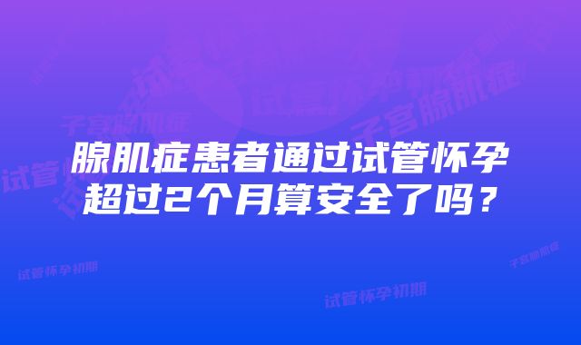 腺肌症患者通过试管怀孕超过2个月算安全了吗？