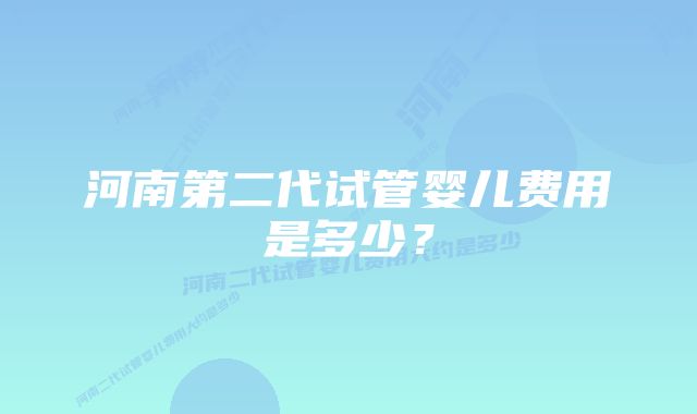 河南第二代试管婴儿费用是多少？