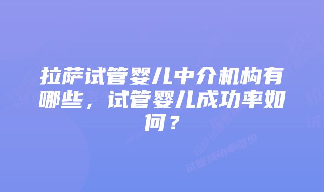 拉萨试管婴儿中介机构有哪些，试管婴儿成功率如何？