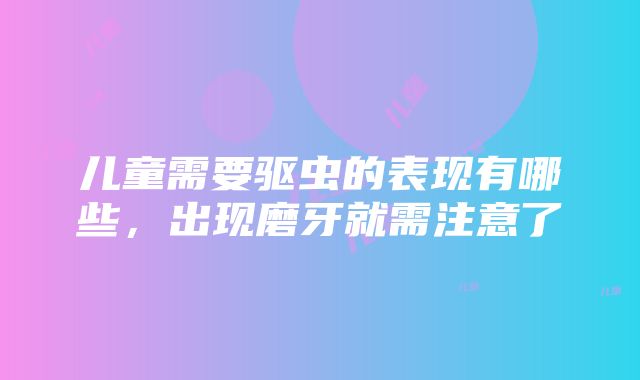 儿童需要驱虫的表现有哪些，出现磨牙就需注意了