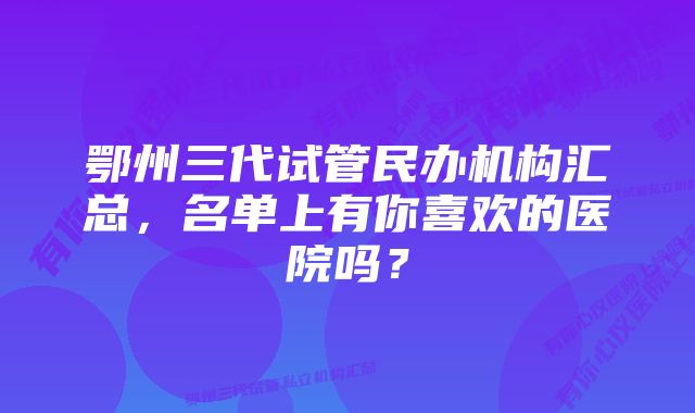 鄂州三代试管民办机构汇总，名单上有你喜欢的医院吗？