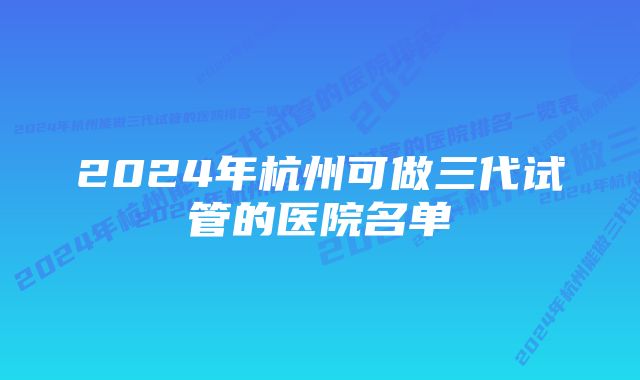 2024年杭州可做三代试管的医院名单