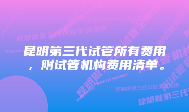 昆明第三代试管所有费用，附试管机构费用清单。