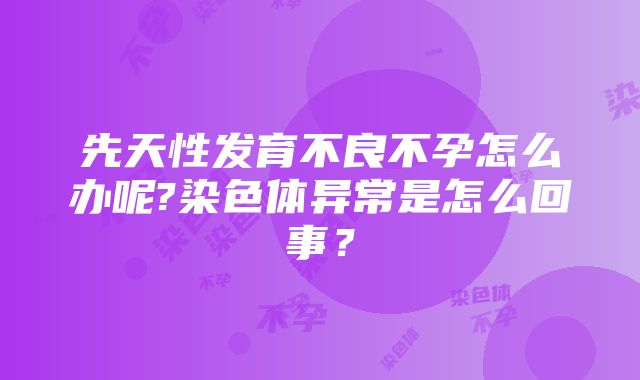 先天性发育不良不孕怎么办呢?染色体异常是怎么回事？