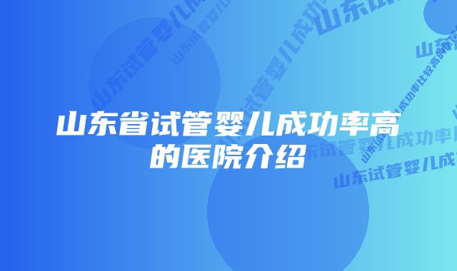 山东省试管婴儿成功率高的医院介绍