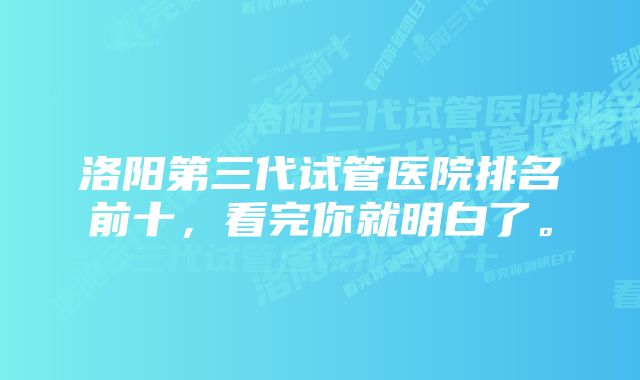 洛阳第三代试管医院排名前十，看完你就明白了。