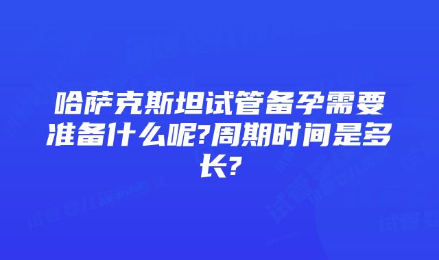 哈萨克斯坦试管备孕需要准备什么呢?周期时间是多长?