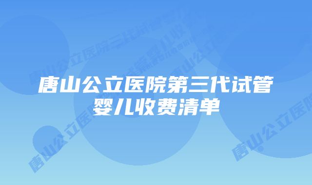 唐山公立医院第三代试管婴儿收费清单