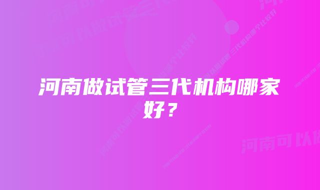 河南做试管三代机构哪家好？