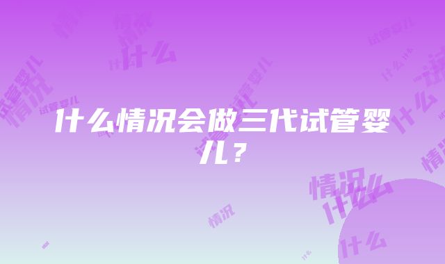 什么情况会做三代试管婴儿？