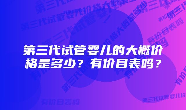 第三代试管婴儿的大概价格是多少？有价目表吗？