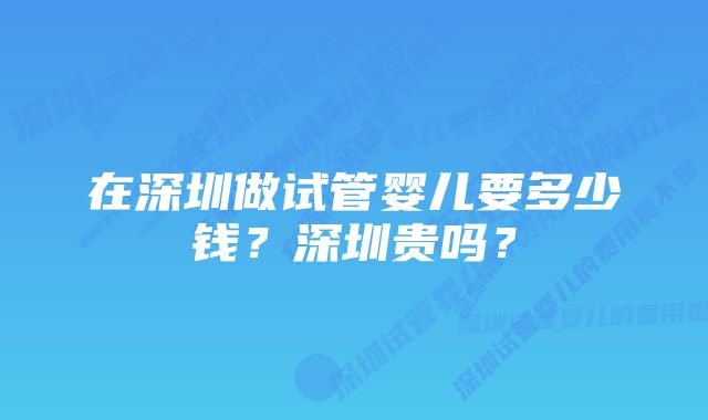 在深圳做试管婴儿要多少钱？深圳贵吗？