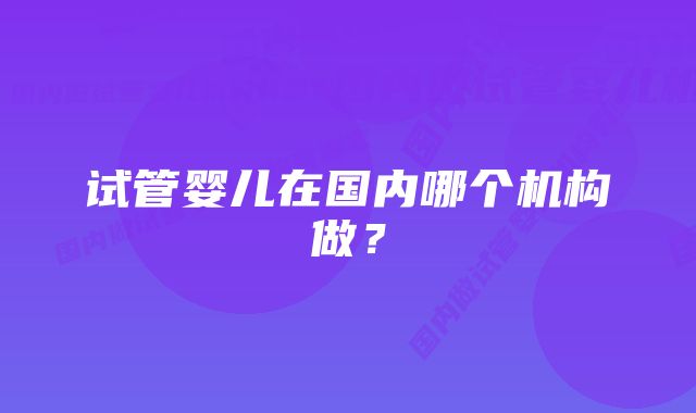 试管婴儿在国内哪个机构做？