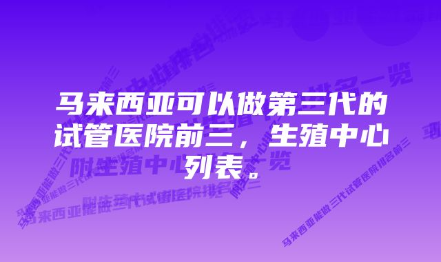 马来西亚可以做第三代的试管医院前三，生殖中心列表。