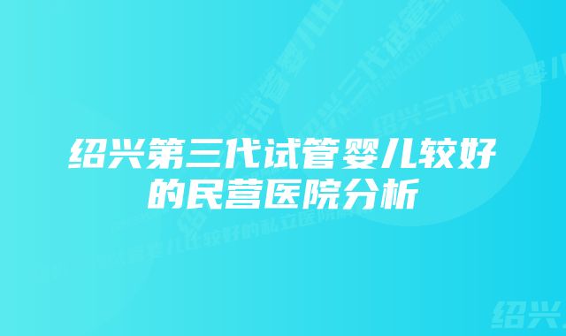 绍兴第三代试管婴儿较好的民营医院分析