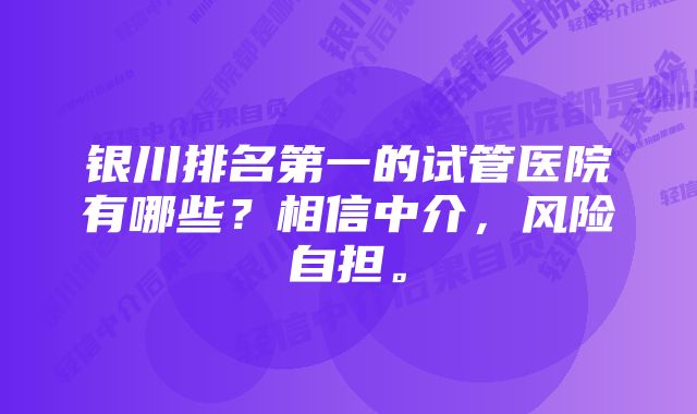 银川排名第一的试管医院有哪些？相信中介，风险自担。