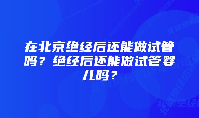 在北京绝经后还能做试管吗？绝经后还能做试管婴儿吗？