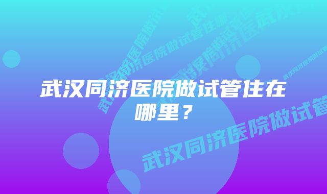 武汉同济医院做试管住在哪里？