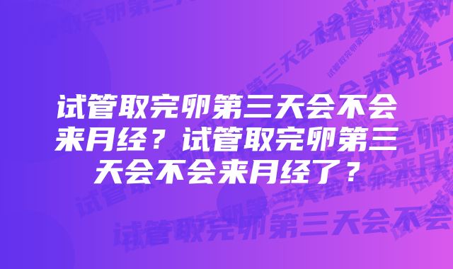 试管取完卵第三天会不会来月经？试管取完卵第三天会不会来月经了？