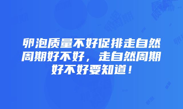 卵泡质量不好促排走自然周期好不好，走自然周期好不好要知道！