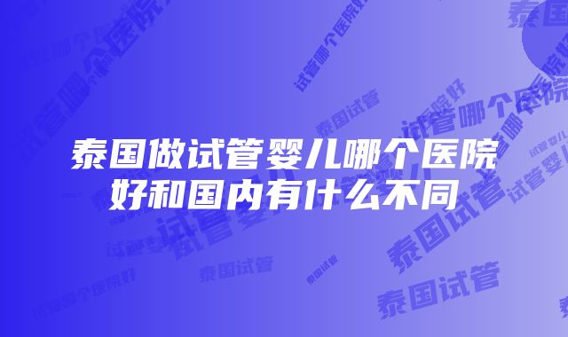 泰国做试管婴儿哪个医院好和国内有什么不同