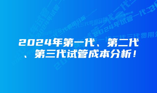 2024年第一代、第二代、第三代试管成本分析！