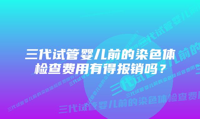 三代试管婴儿前的染色体检查费用有得报销吗？