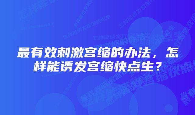 最有效刺激宫缩的办法，怎样能诱发宫缩快点生？