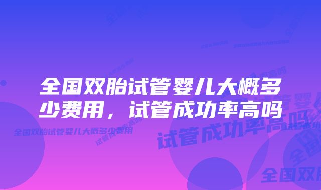 全国双胎试管婴儿大概多少费用，试管成功率高吗