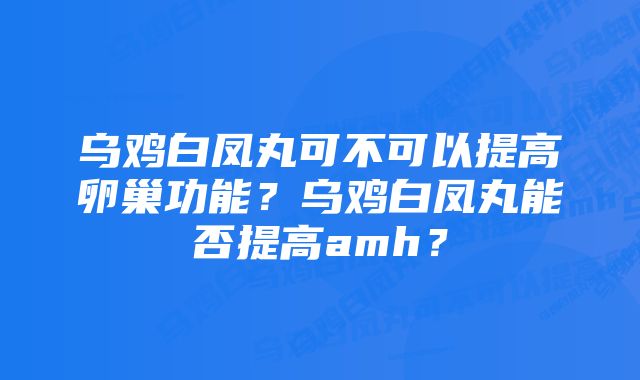 乌鸡白凤丸可不可以提高卵巢功能？乌鸡白凤丸能否提高amh？