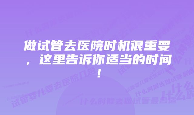 做试管去医院时机很重要，这里告诉你适当的时间！