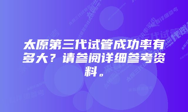 太原第三代试管成功率有多大？请参阅详细参考资料。