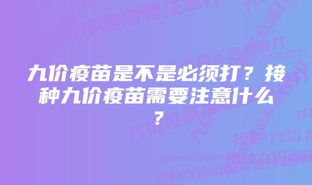 九价疫苗是不是必须打？接种九价疫苗需要注意什么？