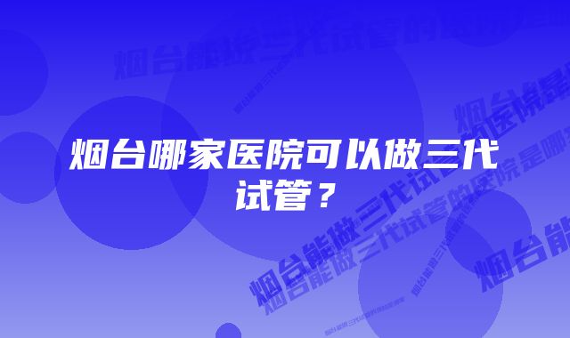 烟台哪家医院可以做三代试管？