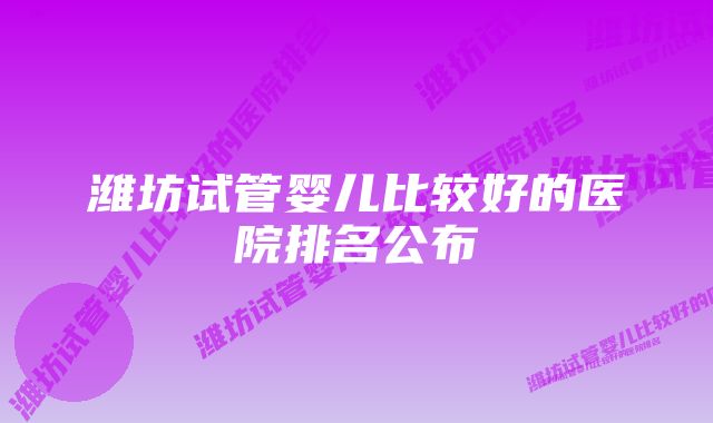 潍坊试管婴儿比较好的医院排名公布