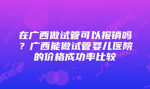 在广西做试管可以报销吗？广西能做试管婴儿医院的价格成功率比较