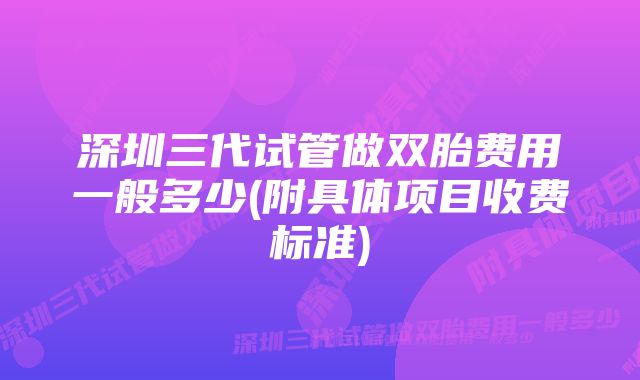 深圳三代试管做双胎费用一般多少(附具体项目收费标准)