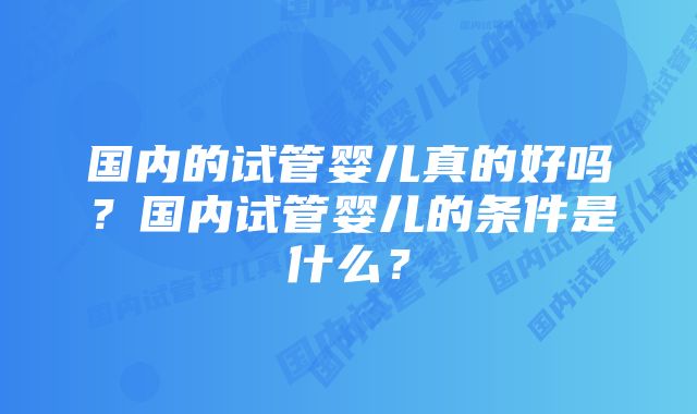 国内的试管婴儿真的好吗？国内试管婴儿的条件是什么？