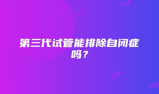 第三代试管能排除自闭症吗？