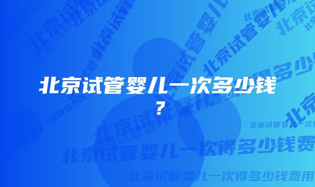 北京试管婴儿一次多少钱？