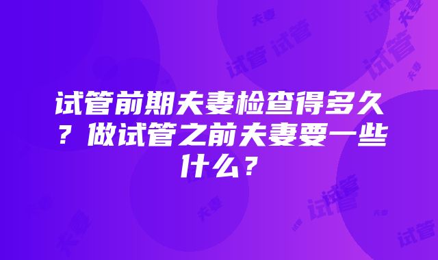 试管前期夫妻检查得多久？做试管之前夫妻要一些什么？