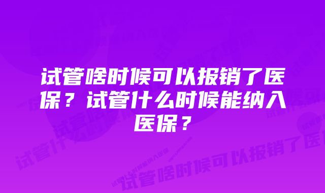 试管啥时候可以报销了医保？试管什么时候能纳入医保？