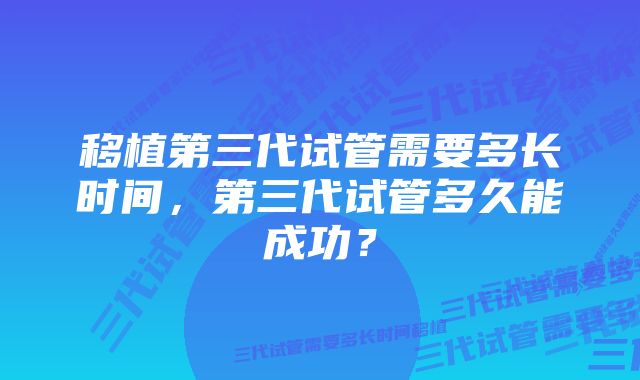 移植第三代试管需要多长时间，第三代试管多久能成功？