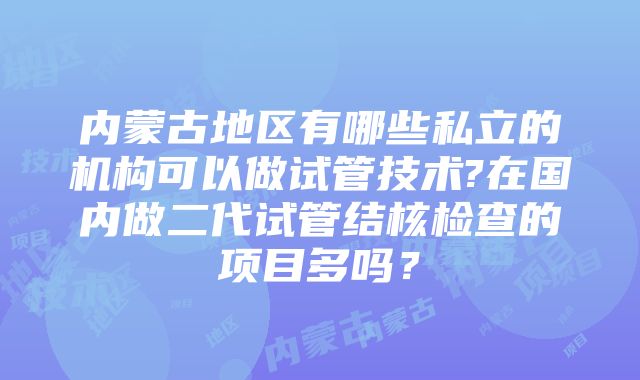 内蒙古地区有哪些私立的机构可以做试管技术?在国内做二代试管结核检查的项目多吗？