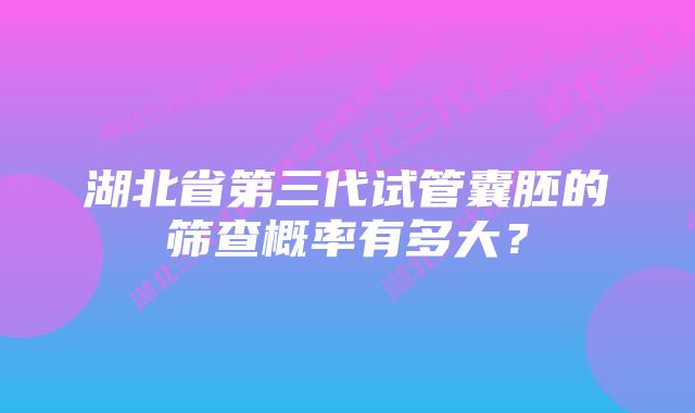 湖北省第三代试管囊胚的筛查概率有多大？