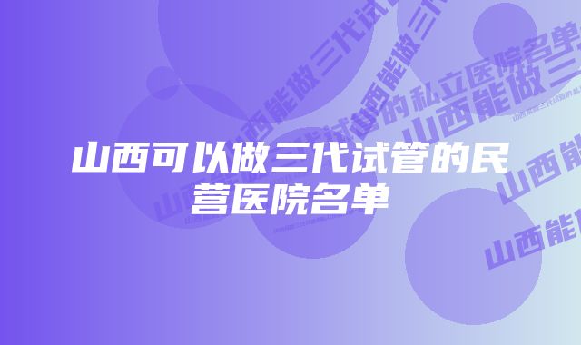 山西可以做三代试管的民营医院名单