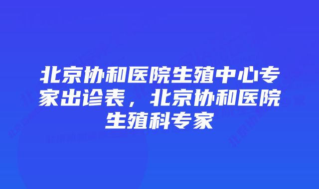 北京协和医院生殖中心专家出诊表，北京协和医院生殖科专家