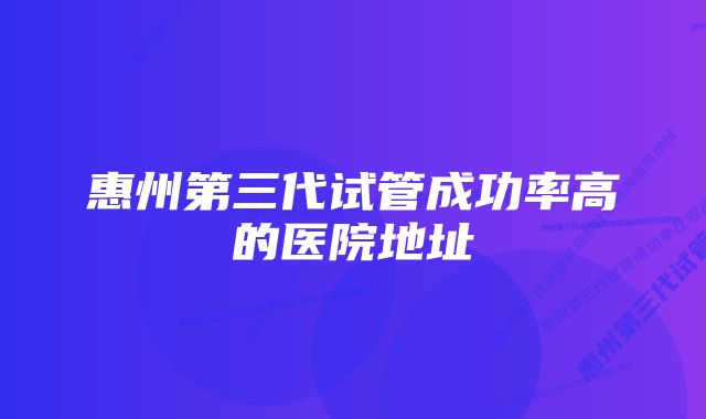 惠州第三代试管成功率高的医院地址