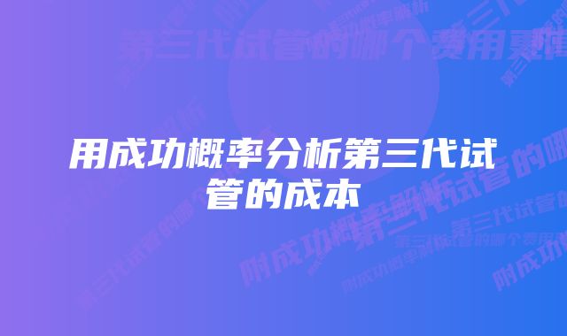 用成功概率分析第三代试管的成本