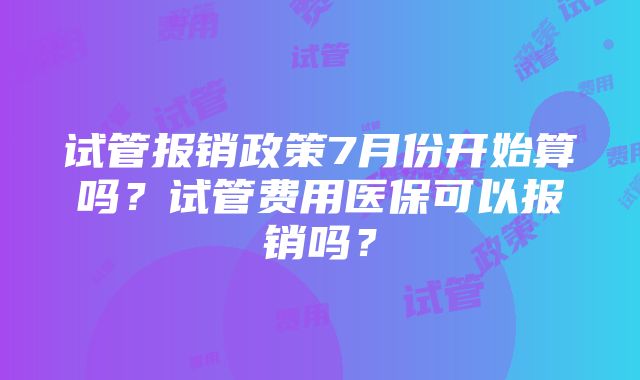 试管报销政策7月份开始算吗？试管费用医保可以报销吗？